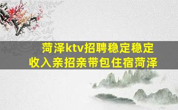 菏泽ktv招聘稳定稳定收入亲招亲带包住宿菏泽